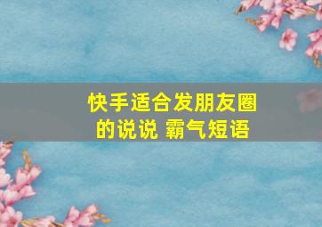 快手适合发朋友圈的说说 霸气短语